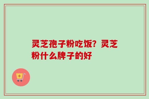 灵芝孢子粉吃饭？灵芝粉什么牌子的好