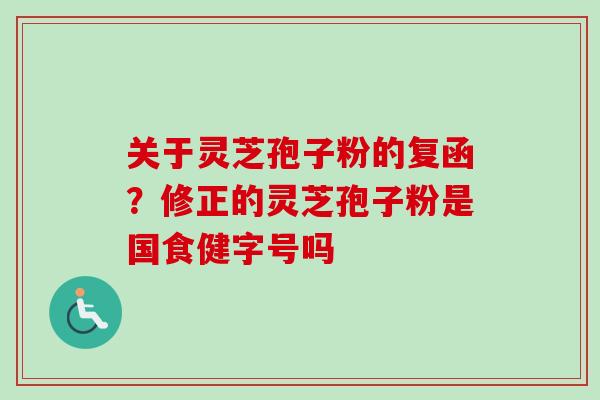 关于灵芝孢子粉的复函？修正的灵芝孢子粉是国食健字号吗