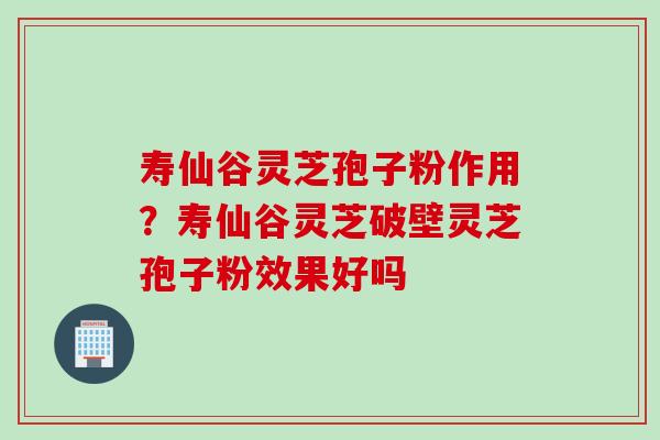 寿仙谷灵芝孢子粉作用？寿仙谷灵芝破壁灵芝孢子粉效果好吗