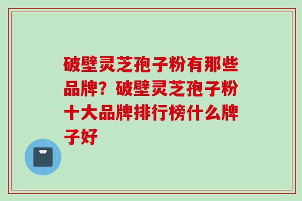 破壁灵芝孢子粉有那些品牌？破壁灵芝孢子粉十大品牌排行榜什么牌子好