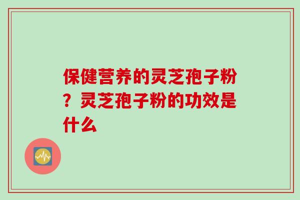 保健营养的灵芝孢子粉？灵芝孢子粉的功效是什么