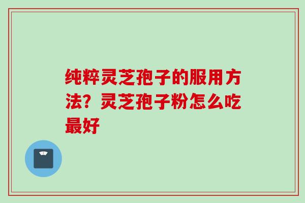 纯粹灵芝孢子的服用方法？灵芝孢子粉怎么吃最好