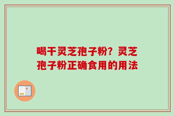 喝干灵芝孢子粉？灵芝孢子粉正确食用的用法