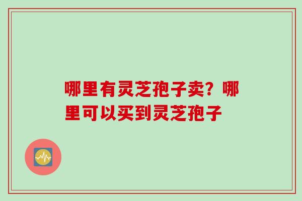 哪里有灵芝孢子卖？哪里可以买到灵芝孢子