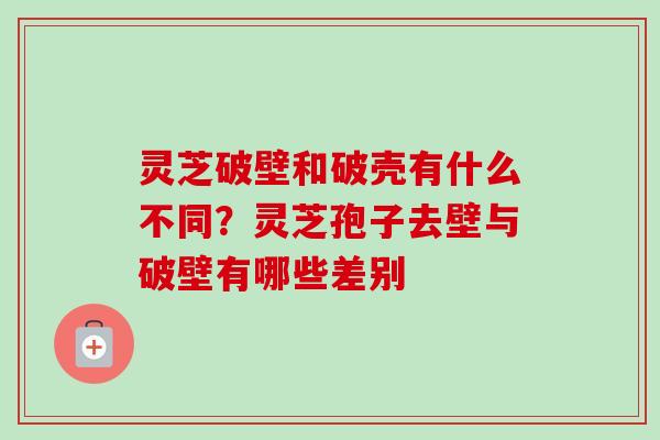 灵芝破壁和破壳有什么不同？灵芝孢子去壁与破壁有哪些差别
