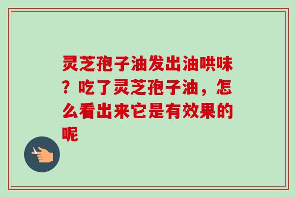 灵芝孢子油发出油哄味？吃了灵芝孢子油，怎么看出来它是有效果的呢