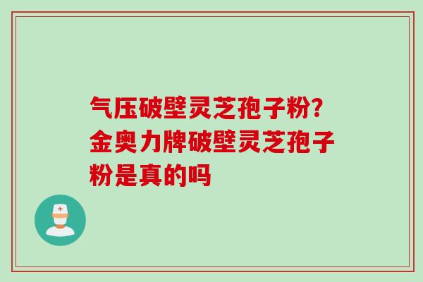 气压破壁灵芝孢子粉?金奥力牌破壁灵芝孢子粉是真的吗 气压破壁灵芝孢子粉?金奥力牌破壁灵芝孢子粉是真的吗