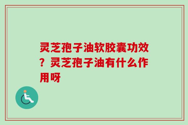 灵芝孢子油软胶囊功效？灵芝孢子油有什么作用呀