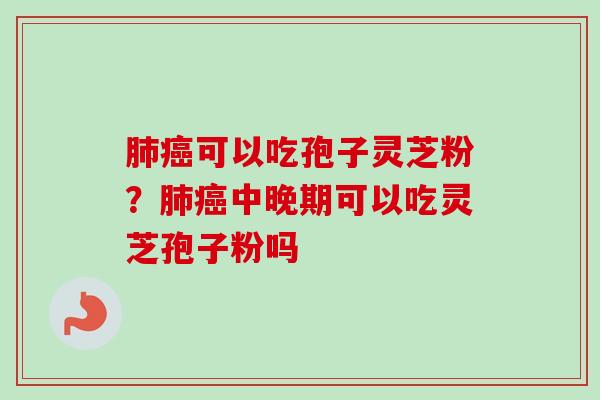 肺癌可以吃孢子灵芝粉？肺癌中晚期可以吃灵芝孢子粉吗