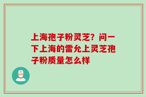 上海孢子粉灵芝？问一下上海的雷允上灵芝孢子粉质量怎么样