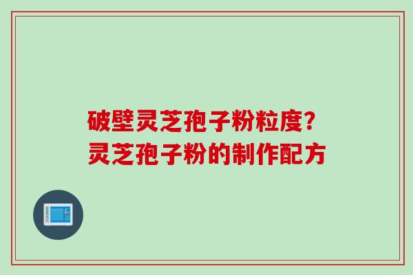 破壁灵芝孢子粉粒度？灵芝孢子粉的制作配方