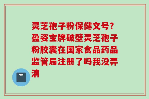 灵芝孢子粉保健文号？盈姿宝牌破壁灵芝孢子粉胶囊在国家食品药品监管局注册了吗我没弄清