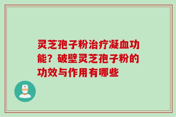 灵芝孢子粉治疗凝血功能？破壁灵芝孢子粉的功效与作用有哪些