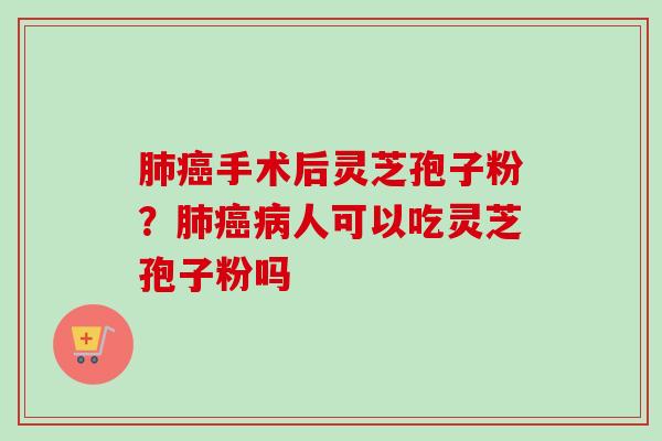 肺癌手术后灵芝孢子粉？肺癌病人可以吃灵芝孢子粉吗
