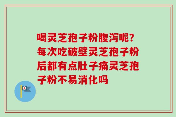 喝灵芝孢子粉腹泻呢？每次吃破壁灵芝孢子粉后都有点肚子痛灵芝孢子粉不易消化吗