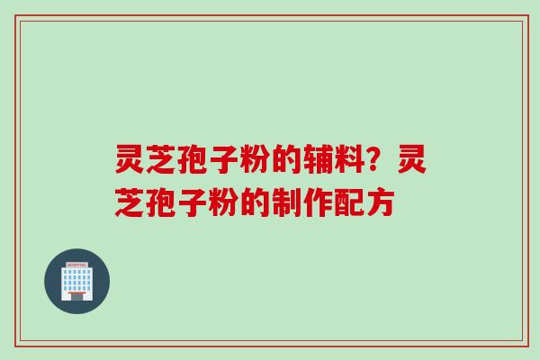 灵芝孢子粉的辅料？灵芝孢子粉的制作配方