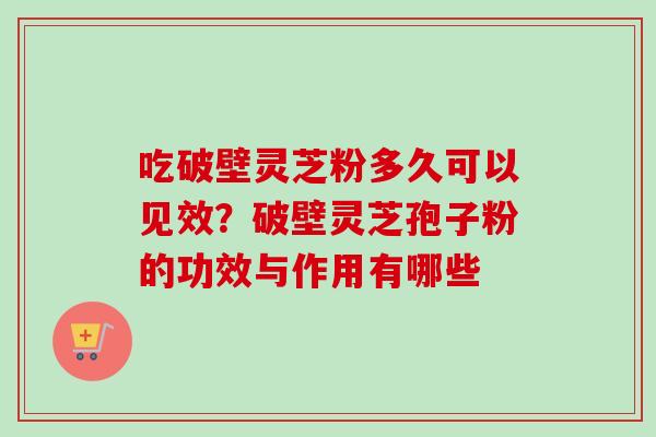 吃破壁灵芝粉多久可以见效？破壁灵芝孢子粉的功效与作用有哪些