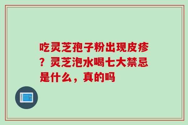 吃灵芝孢子粉出现皮疹？灵芝泡水喝七大禁忌是什么，真的吗
