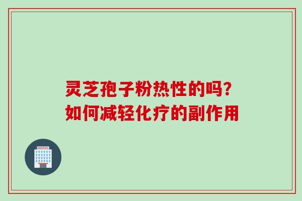 灵芝孢子粉热性的吗？如何减轻化疗的副作用