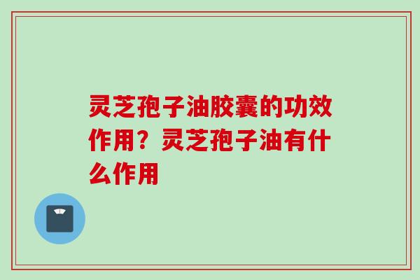 灵芝孢子油胶囊的功效作用？灵芝孢子油有什么作用