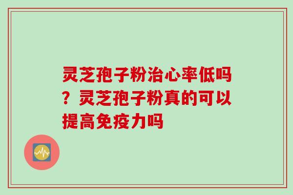 灵芝孢子粉心率低吗?灵芝孢子粉真的可以提高免疫力吗 灵芝孢子粉心率低吗?灵芝孢子粉真的可以提高免疫力吗