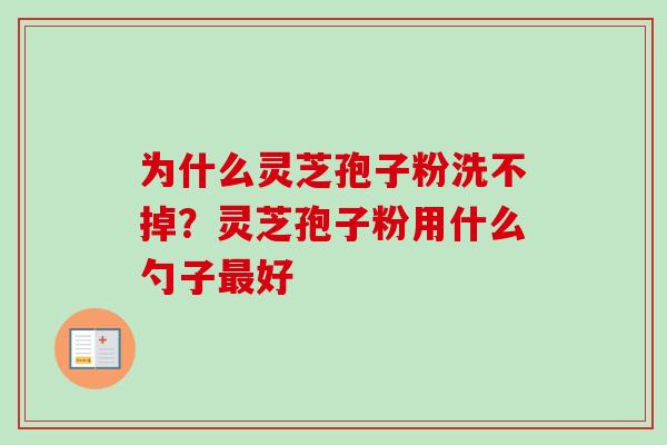 为什么灵芝孢子粉洗不掉？灵芝孢子粉用什么勺子最好