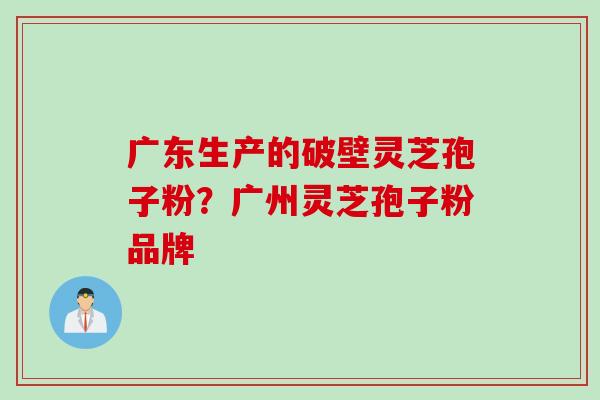 广东生产的破壁灵芝孢子粉？广州灵芝孢子粉品牌