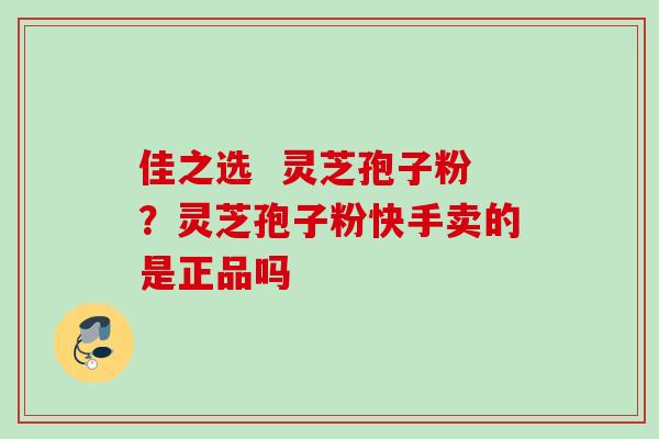 佳之选  灵芝孢子粉？灵芝孢子粉快手卖的是正品吗