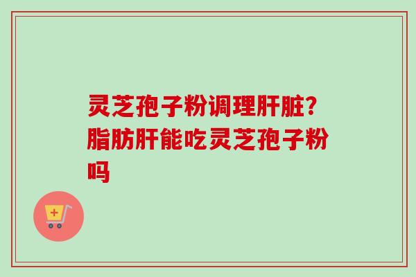 灵芝孢子粉调理?脂肪能吃灵芝孢子粉吗 灵芝孢子粉调理?脂肪能吃灵芝孢子粉吗