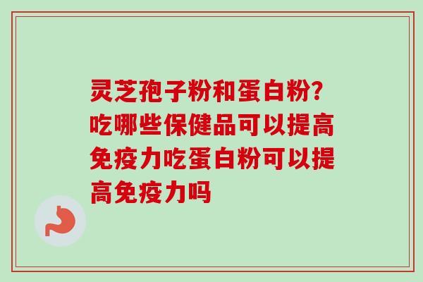 灵芝孢子粉和蛋白粉？吃哪些保健品可以提高免疫力吃蛋白粉可以提高免疫力吗