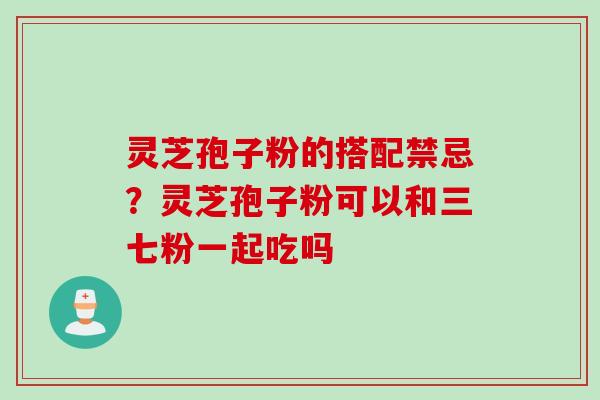 灵芝孢子粉的搭配禁忌？灵芝孢子粉可以和三七粉一起吃吗