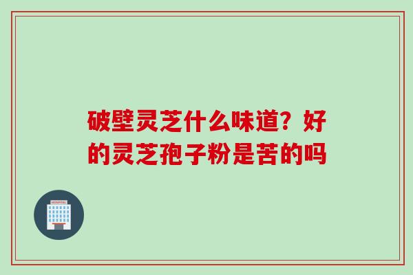 破壁灵芝什么味道？好的灵芝孢子粉是苦的吗