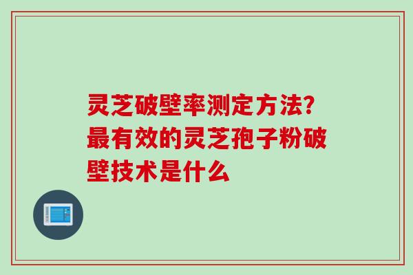 灵芝破壁率测定方法？最有效的灵芝孢子粉破壁技术是什么