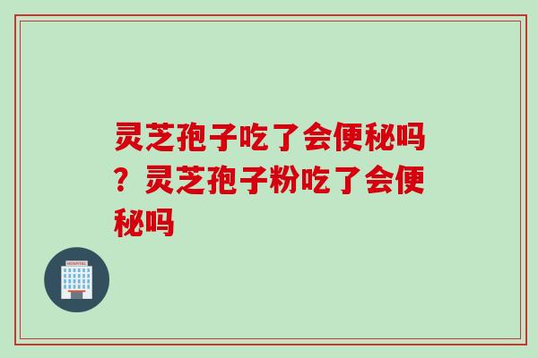 灵芝孢子吃了会便秘吗？灵芝孢子粉吃了会便秘吗