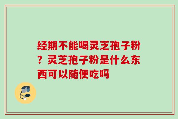 经期不能喝灵芝孢子粉?灵芝孢子粉是什么东西可以随便吃吗 经期不能喝灵芝孢子粉?灵芝孢子粉是什么东西可以随便吃吗
