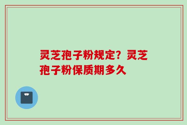 灵芝孢子粉规定？灵芝孢子粉保质期多久