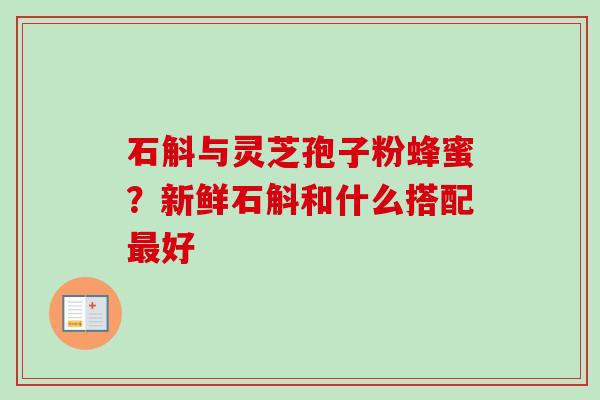 石斛与灵芝孢子粉蜂蜜？新鲜石斛和什么搭配最好
