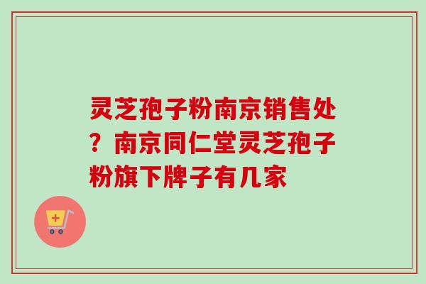 灵芝孢子粉南京销售处?南京同仁堂灵芝孢子粉旗下牌子有几家 灵芝孢子粉南京销售处?南京同仁堂灵芝孢子粉旗下牌子有几家