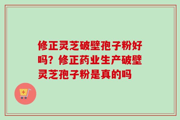 修正灵芝破壁孢子粉好吗？修正药业生产破壁灵芝孢子粉是真的吗