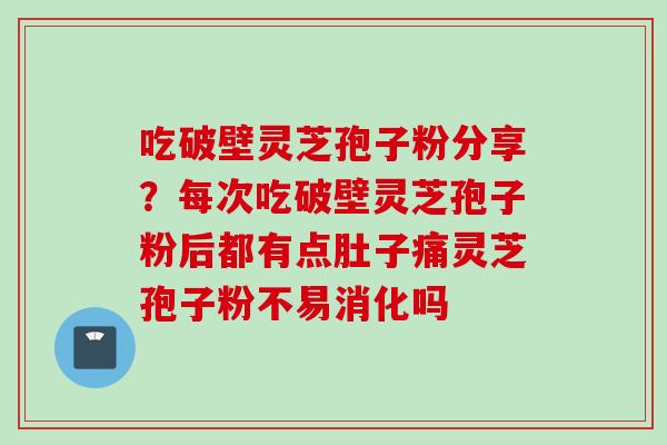 吃破壁灵芝孢子粉分享？每次吃破壁灵芝孢子粉后都有点肚子痛灵芝孢子粉不易消化吗