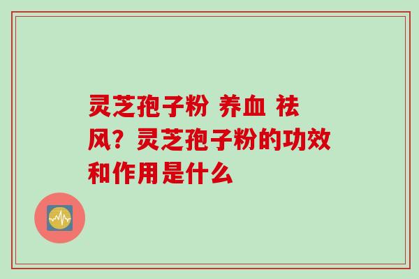 灵芝孢子粉 养血 祛风？灵芝孢子粉的功效和作用是什么