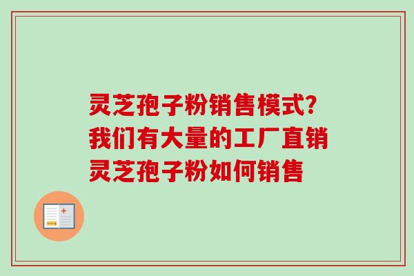 灵芝孢子粉销售模式？我们有大量的工厂直销灵芝孢子粉如何销售