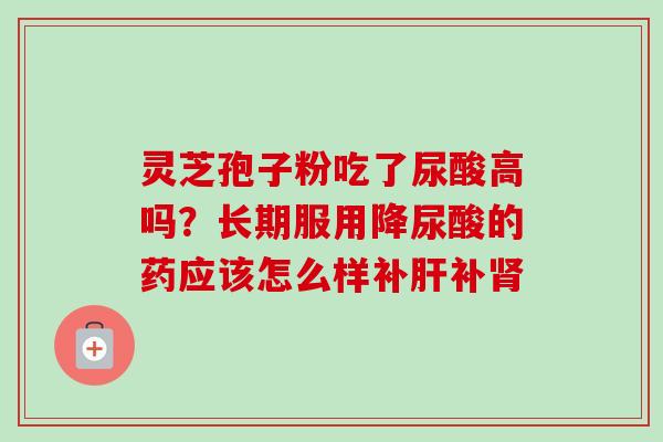灵芝孢子粉吃了尿酸高吗？长期服用降尿酸的药应该怎么样补肝补肾