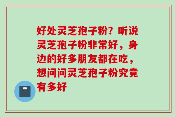 好处灵芝孢子粉？听说灵芝孢子粉非常好，身边的好多朋友都在吃，想问问灵芝孢子粉究竟有多好