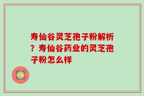 寿仙谷灵芝孢子粉解析？寿仙谷药业的灵芝孢子粉怎么样