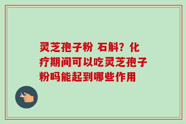 灵芝孢子粉 石斛？化疗期间可以吃灵芝孢子粉吗能起到哪些作用