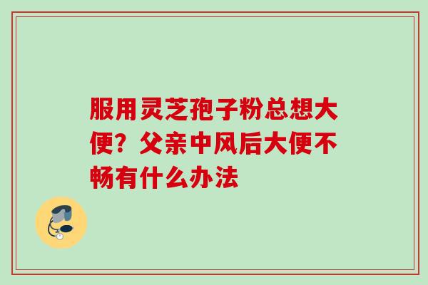 服用灵芝孢子粉总想大便？父亲中风后大便不畅有什么办法