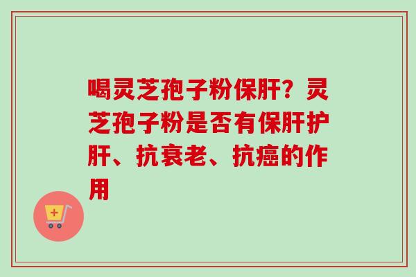 喝灵芝孢子粉保肝？灵芝孢子粉是否有保肝护肝、抗衰老、抗癌的作用