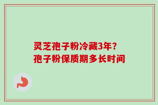 灵芝孢子粉冷藏3年？孢子粉保质期多长时间