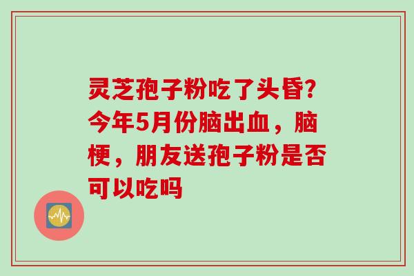 灵芝孢子粉吃了头昏？今年5月份脑出血，脑梗，朋友送孢子粉是否可以吃吗